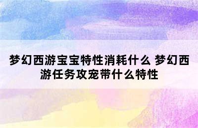 梦幻西游宝宝特性消耗什么 梦幻西游任务攻宠带什么特性